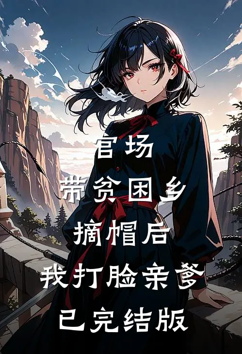 官场：带贫困乡摘帽后，我打脸亲爹已完结版