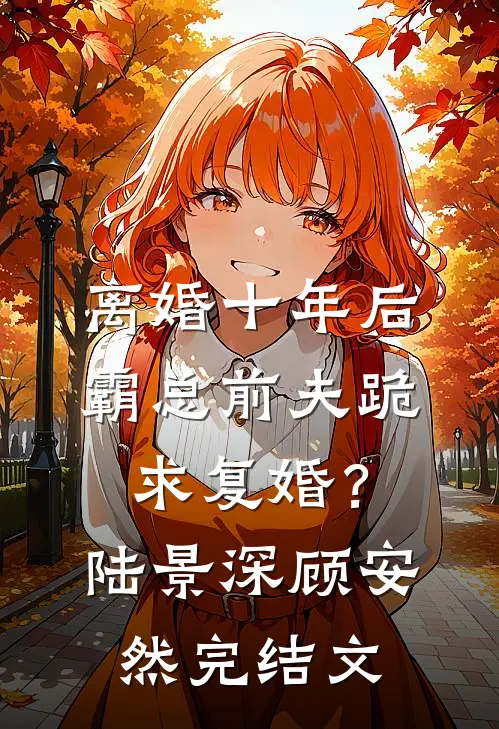 离婚十年后，霸总前夫跪求复婚？陆景深顾安然完结文