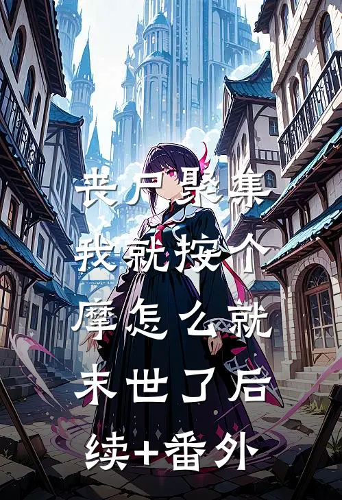 丧尸聚集，我就按个摩怎么就末世了后续+番外