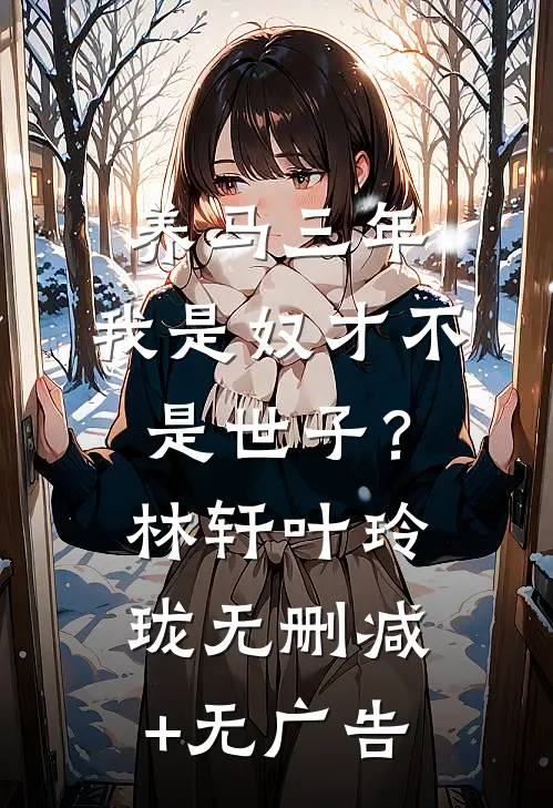 养马三年，我是奴才不是世子？林轩叶玲珑无删减+无广告