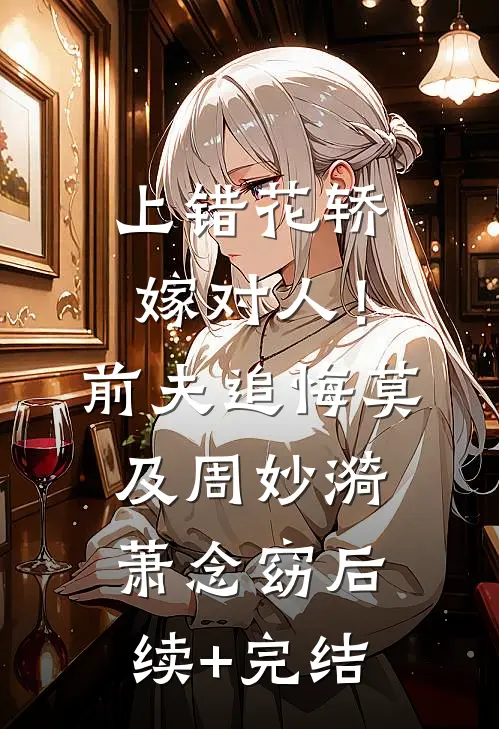 上错花轿嫁对人！前夫追悔莫及周妙漪萧念窈后续+完结