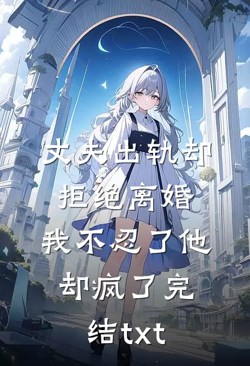 丈夫出轨却拒绝离婚，我不忍了他却疯了完结txt