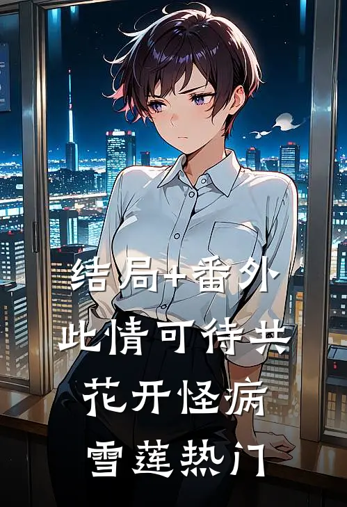 结局+番外此情可待共花开-怪病雪莲热门