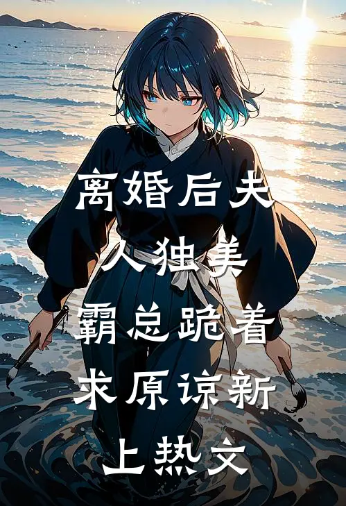 离婚后夫人独美，霸总跪着求原谅新上热文