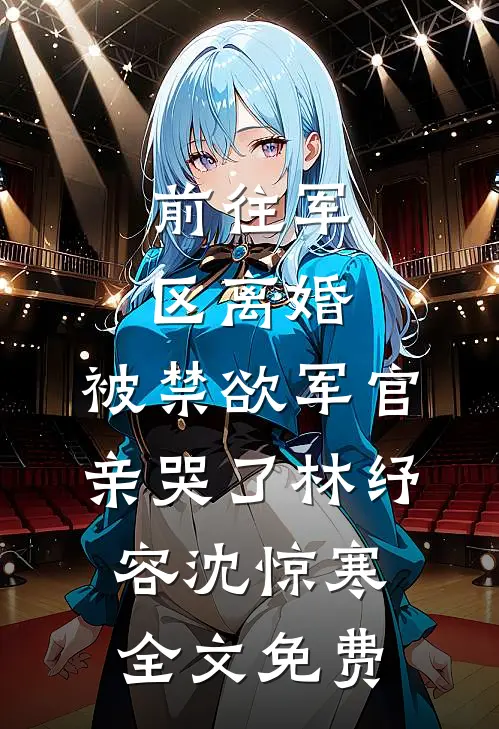 前往军区离婚，被禁欲军官亲哭了林纾容沈惊寒全文免费