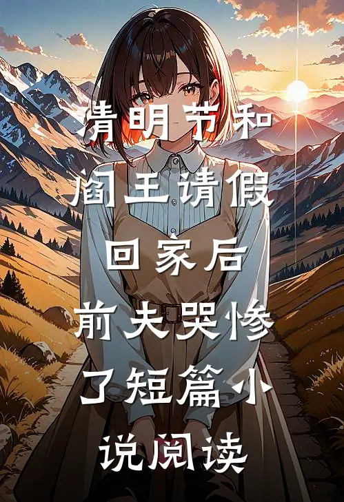 清明节和阎王请假回家后，前夫哭惨了短篇小说阅读