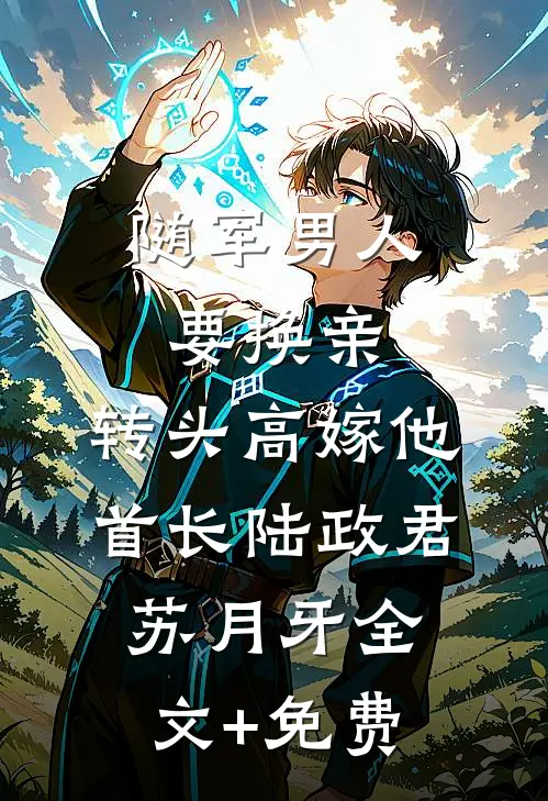 随军男人要换亲，转头高嫁他首长陆政君苏月牙全文+免费