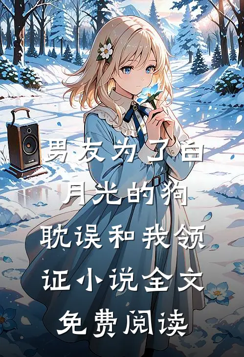 男友为了白月光的狗，耽误和我领证小说全文免费阅读