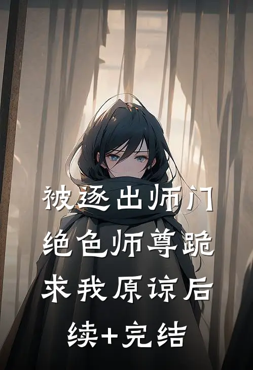 被逐出师门，绝色师尊跪求我原谅后续+完结