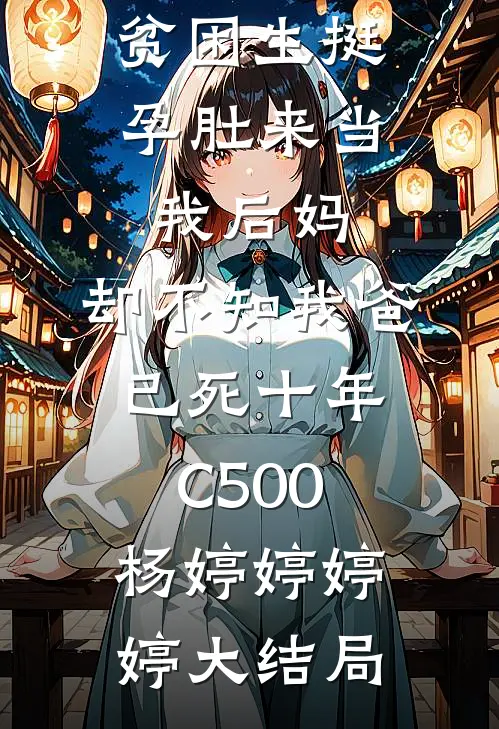 贫困生挺孕肚来当我后妈，却不知我爸已死十年C500杨婷婷婷婷大结局