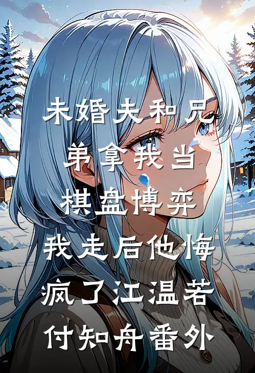 未婚夫和兄弟拿我当棋盘博弈，我走后他悔疯了江温若付知舟番外