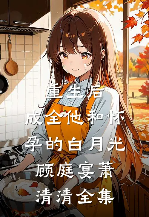 重生后，成全他和怀孕的白月光顾庭宴萧清清全集