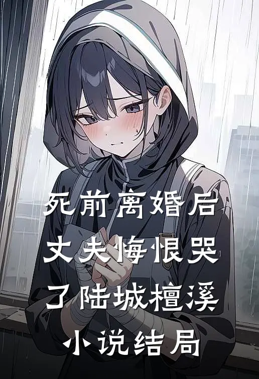 死前离婚后，丈夫悔恨哭了陆城檀溪小说结局