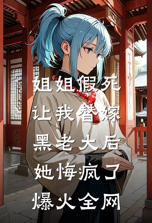 姐姐假死让我替嫁黑老大后，她悔疯了爆火全网