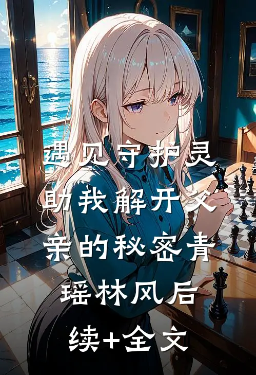 遇见守护灵，助我解开父亲的秘密青瑶林风后续+全文