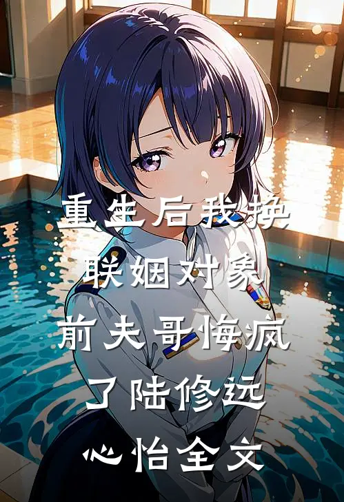 重生后我换联姻对象，前夫哥悔疯了陆修远心怡全文