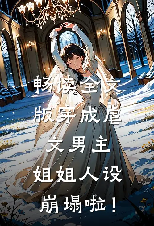 畅读全文版穿成虐文男主，姐姐人设崩塌啦！