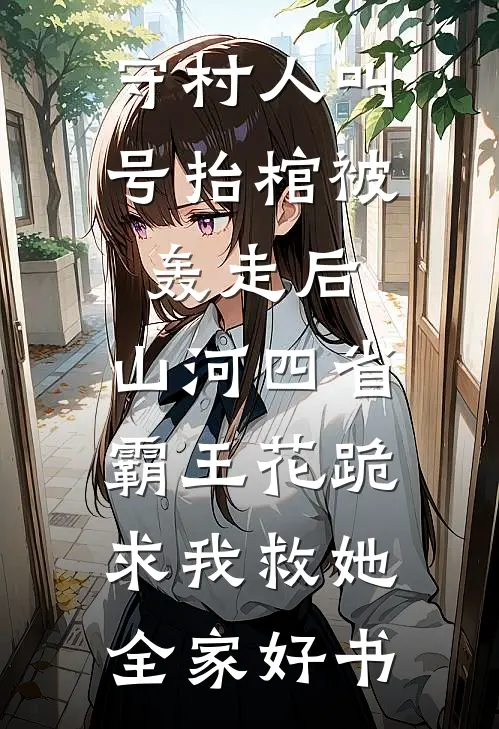守村人叫号抬棺被轰走后，山河四省霸王花跪求我救她全家好书