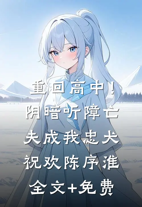 重回高中！阴暗听障亡夫成我忠犬祝欢陈序淮全文+免费