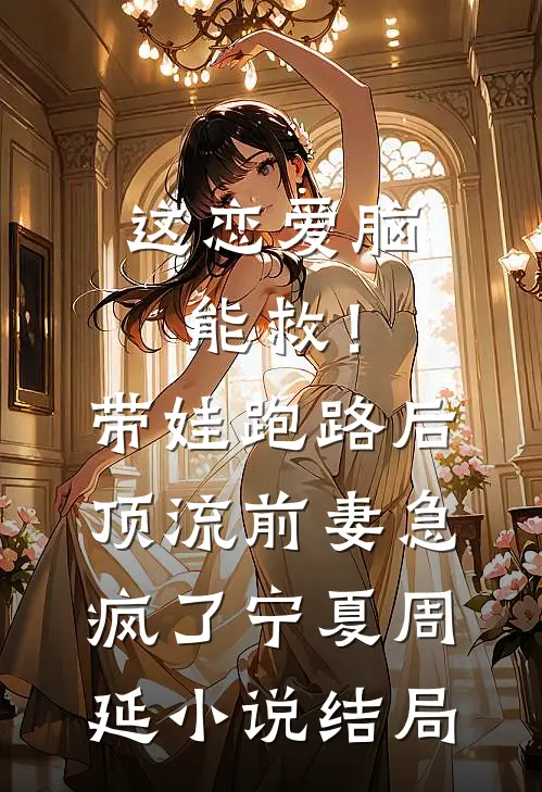 这恋爱脑能救！带娃跑路后，顶流前妻急疯了宁夏周延小说结局