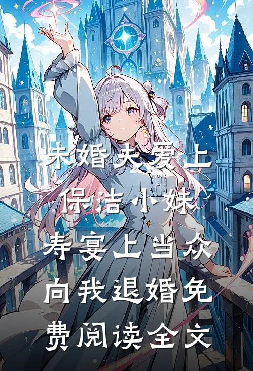 未婚夫爱上保洁小妹，寿宴上当众向我退婚免费阅读全文