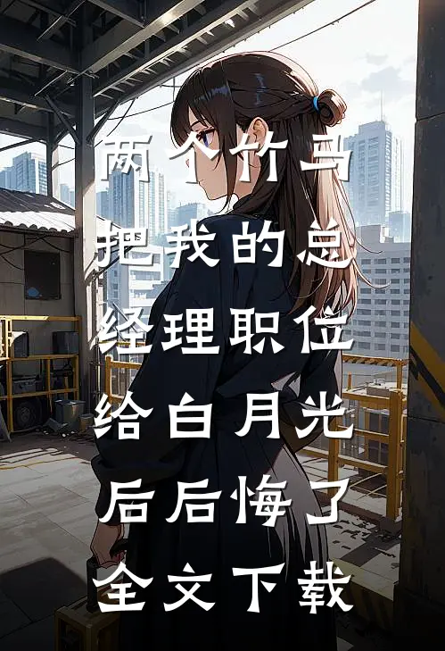 两个竹马把我的总经理职位，给白月光后后悔了全文下载