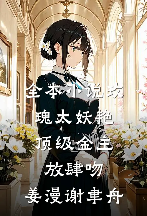 全本小说玫瑰太妖艳,顶级金主放肆吻:姜漫谢聿舟