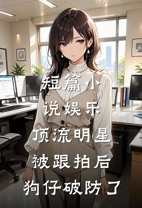 短篇小说娱乐：顶流明星被跟拍后，狗仔破防了