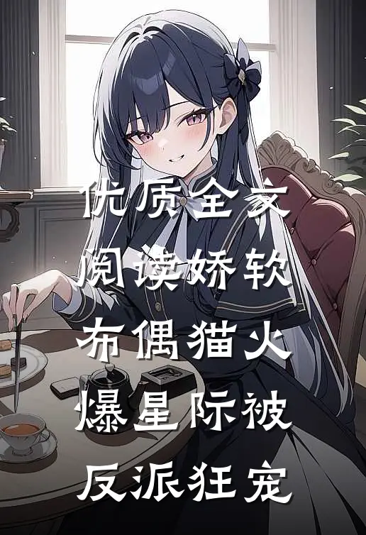 优质全文阅读娇软布偶猫火爆星际被反派狂宠