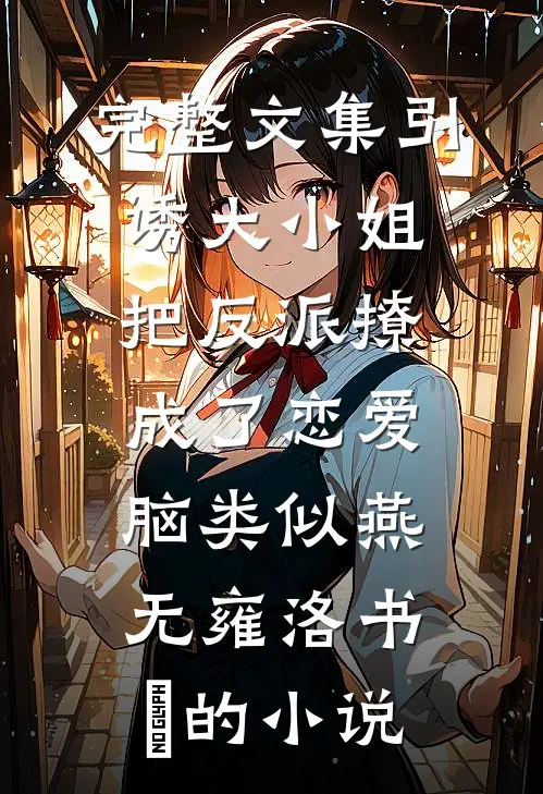完整文集引诱大小姐把反派撩成了恋爱脑类似燕无雍洛书嬅的小说