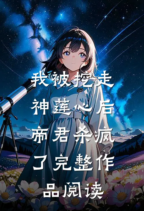 我被挖走神莲心后，帝君杀疯了完整作品阅读