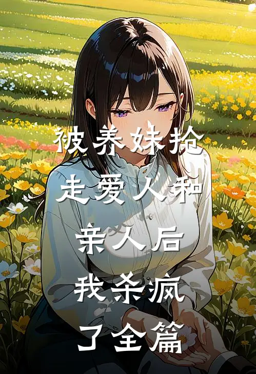 被养妹抢走爱人和亲人后，我杀疯了全篇