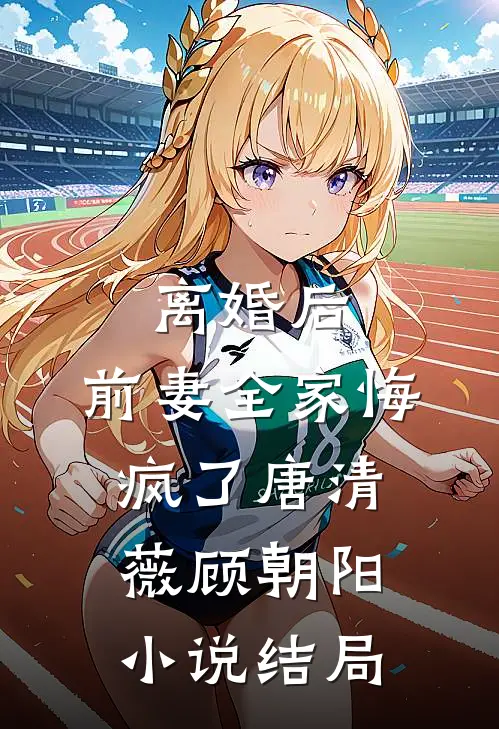 离婚后，前妻全家悔疯了唐清薇顾朝阳小说结局