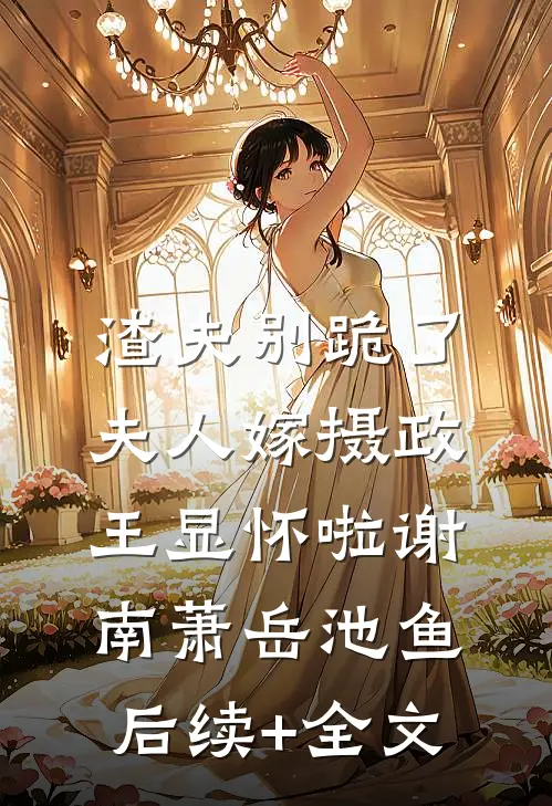 渣夫别跪了，夫人嫁摄政王显怀啦谢南萧岳池鱼后续+全文