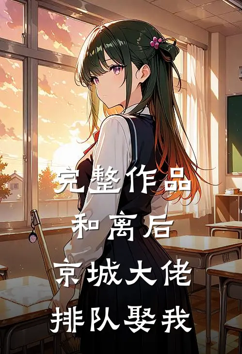 完整作品和离后，京城大佬排队娶我