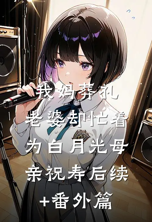 我妈葬礼，老婆却忙着为白月光母亲祝寿后续+番外篇