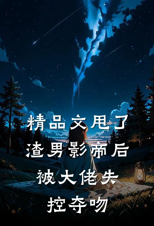 精品文甩了渣男影帝后，被大佬失控夺吻