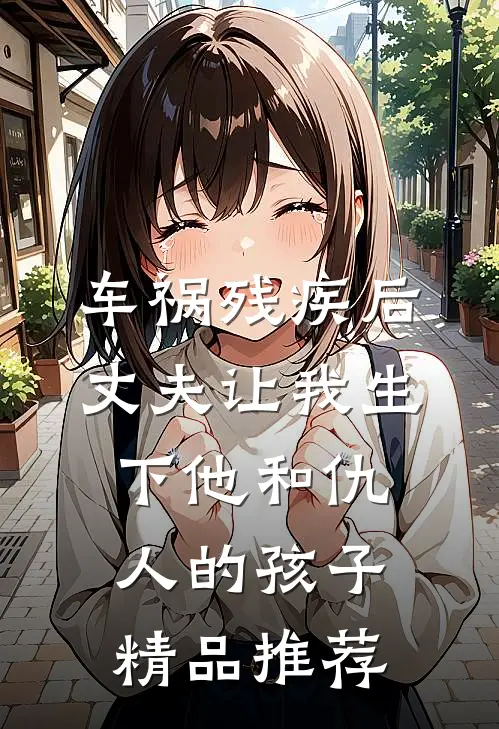 车祸残疾后，丈夫让我生下他和仇人的孩子精品推荐