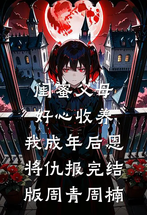 闺蜜父母好心收养，我成年后恩将仇报完结版周青周楠