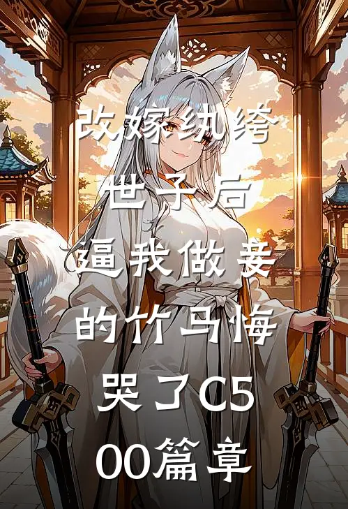 改嫁纨绔世子后，逼我做妾的竹马悔哭了C500篇章