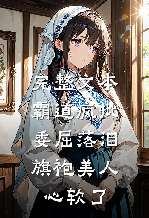 完整文本霸道疯批委屈落泪，旗袍美人心软了