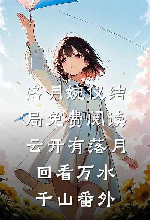 洛月婉仪结局免费阅读云开有落月，回看万水千山番外
