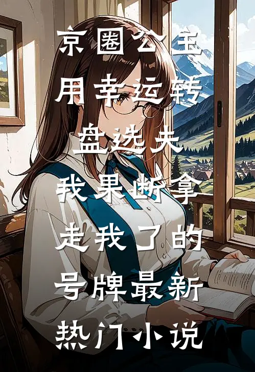 京圈公主用幸运转盘选夫，我果断拿走我了的号牌最新热门小说
