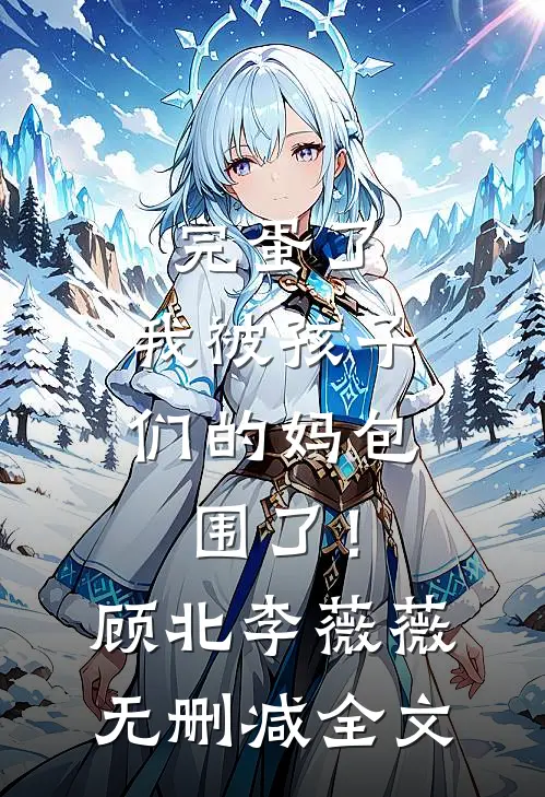 完蛋了，我被孩子们的妈包围了！顾北李薇薇无删减全文