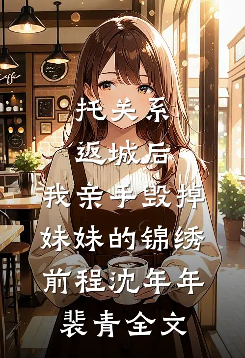 托关系返城后，我亲手毁掉妹妹的锦绣前程沈年年裴青全文