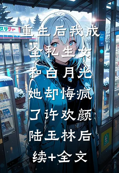 重生后我成全私生女和白月光，她却悔疯了许欢颜陆玉林后续+全文