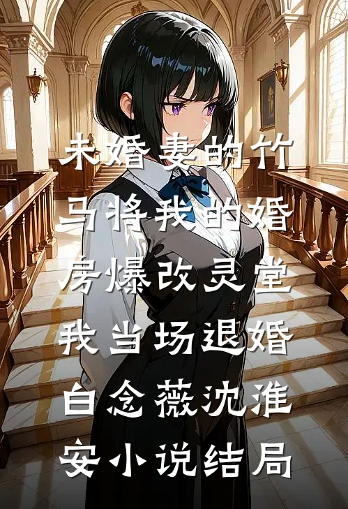 未婚妻的竹马将我的婚房爆改灵堂，我当场退婚白念薇沈淮安小说结局