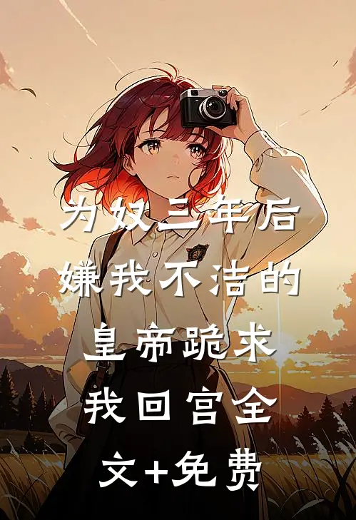 为奴三年后，嫌我不洁的皇帝跪求我回宫全文+免费