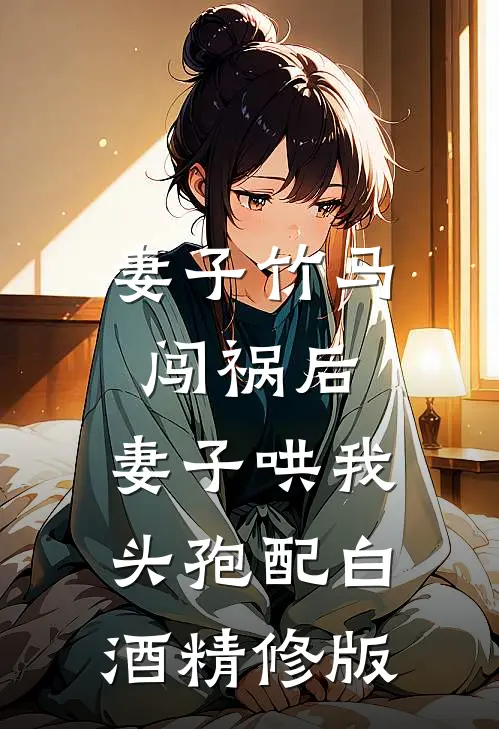 妻子竹马闯祸后，妻子哄我头孢配白酒精修版
