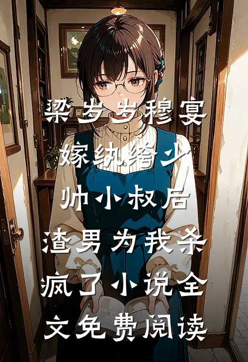 梁岁岁穆宴嫁纨绔少帅小叔后，渣男为我杀疯了小说全文免费阅读